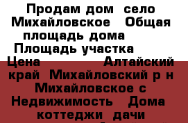 Продам дом  село Михайловское › Общая площадь дома ­ 45 › Площадь участка ­ 12 › Цена ­ 500 000 - Алтайский край, Михайловский р-н, Михайловское с. Недвижимость » Дома, коттеджи, дачи продажа   . Алтайский край